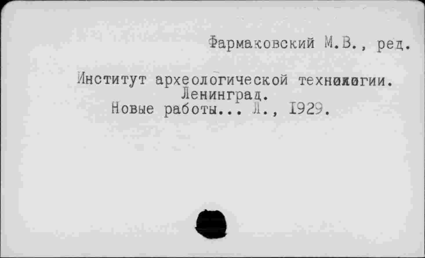 ﻿Фармаковский M.S., ред.
Институт археологической технаяагии.
Ленинград.
Новые работы... Л., 1929.